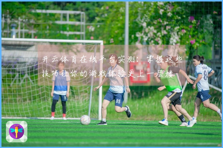 开云体育在线平台实测：掌握这些技巧让你的游戏体验更上一层楼