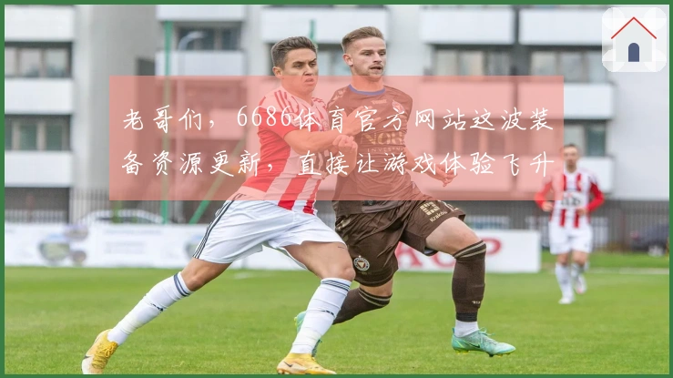 老哥们，6686体育官方网站这波装备资源更新，直接让游戏体验飞升！