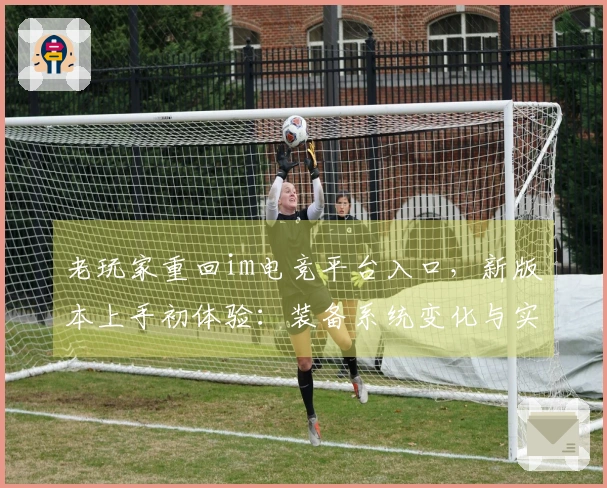 老玩家重回im电竞平台入口，新版本上手初体验：装备系统变化与实战收益对比
