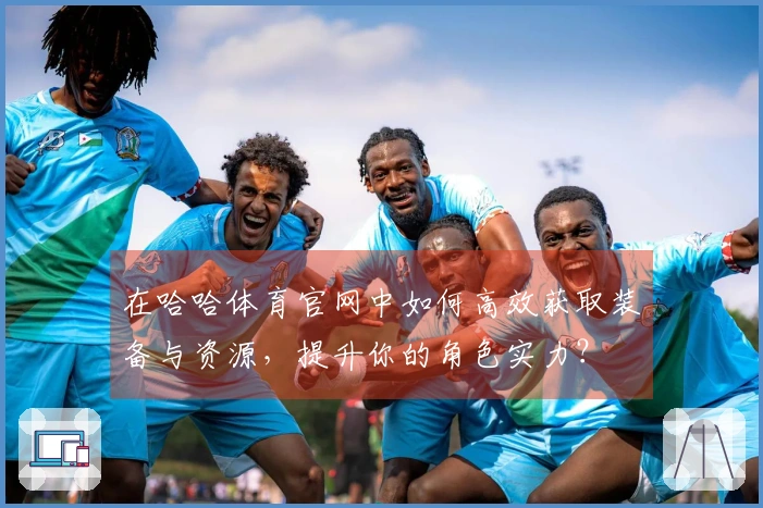 在哈哈体育官网中如何高效获取装备与资源，提升你的角色实力？