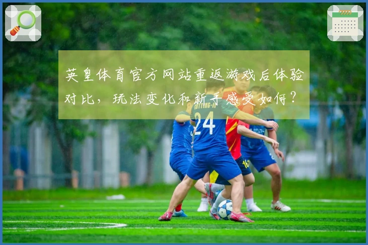 英皇体育官方网站重返游戏后体验对比，玩法变化和新手感受如何？