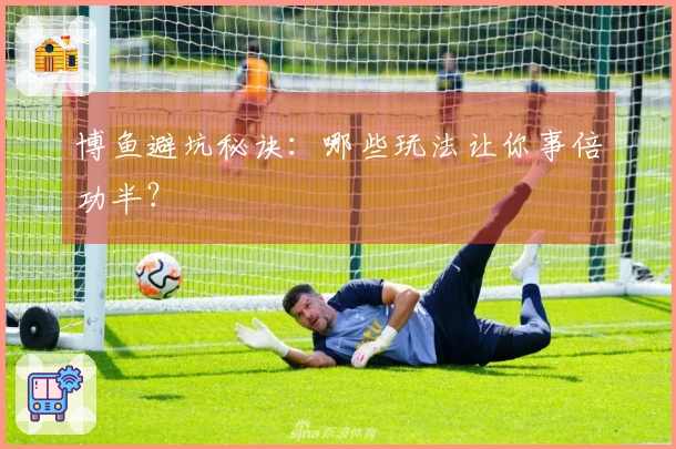 博鱼避坑秘诀：哪些玩法让你事倍功半？