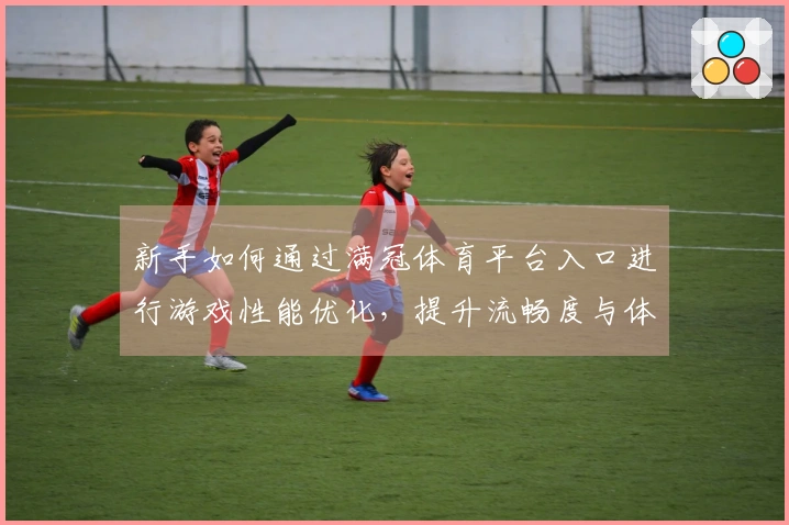 新手如何通过满冠体育平台入口进行游戏性能优化，提升流畅度与体验