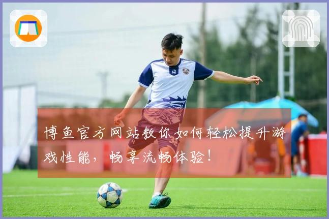 博鱼官方网站教你如何轻松提升游戏性能，畅享流畅体验！