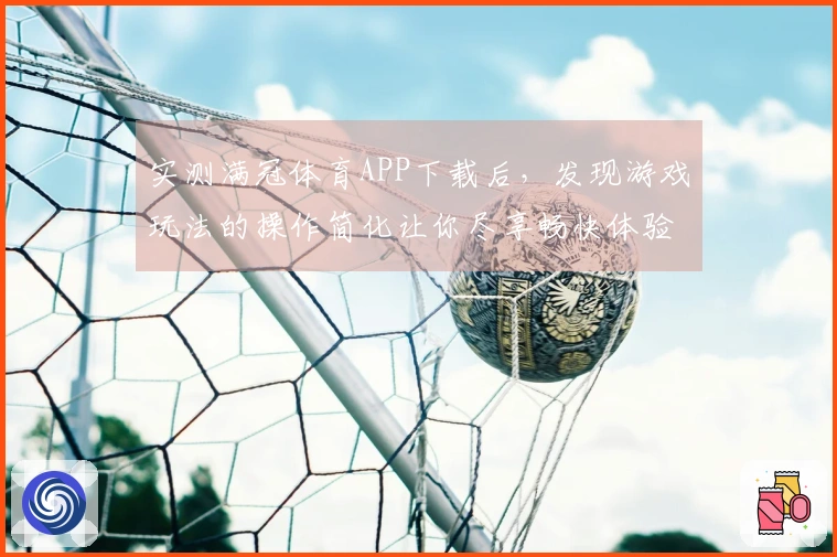 实测满冠体育APP下载后，发现游戏玩法的操作简化让你尽享畅快体验
