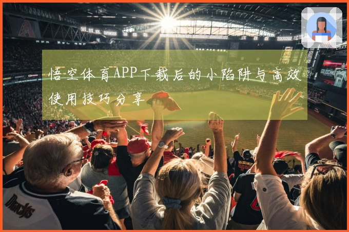 悟空体育APP下载后的小陷阱与高效使用技巧分享