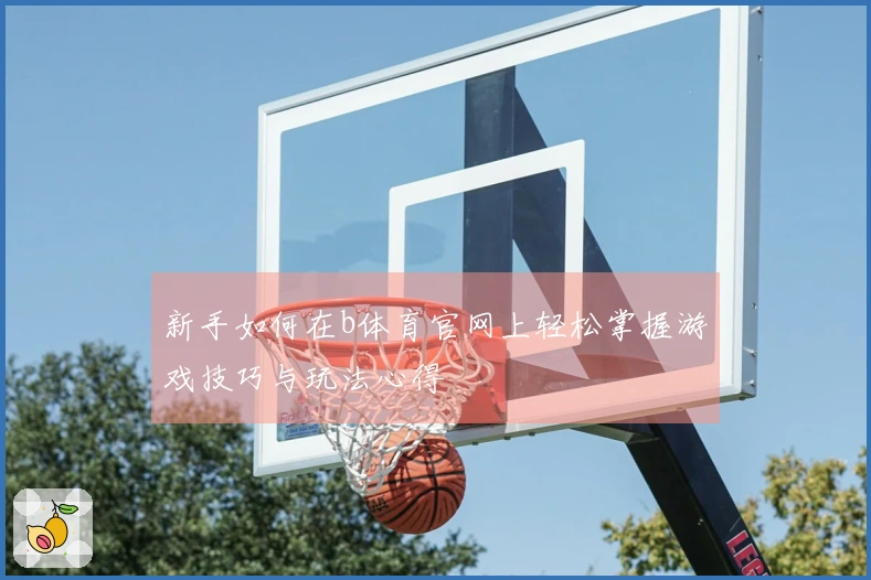 新手如何在b体育官网上轻松掌握游戏技巧与玩法心得