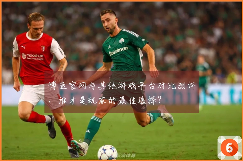 博鱼官网与其他游戏平台对比测评，谁才是玩家的最佳选择？