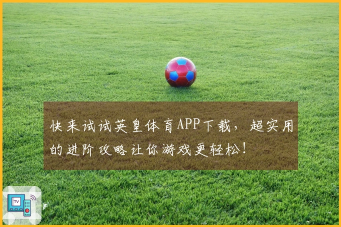 快来试试英皇体育APP下载，超实用的进阶攻略让你游戏更轻松！