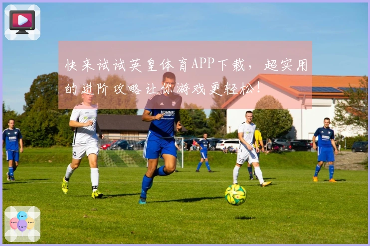 快来试试英皇体育APP下载，超实用的进阶攻略让你游戏更轻松！