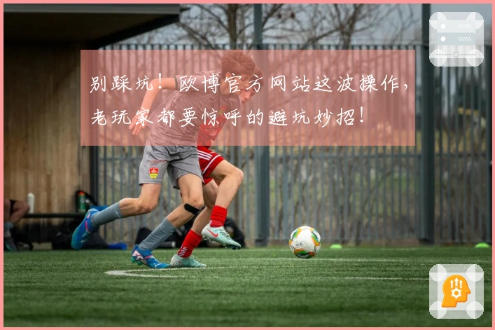 别踩坑！欧博官方网站这波操作，老玩家都要惊呼的避坑妙招！