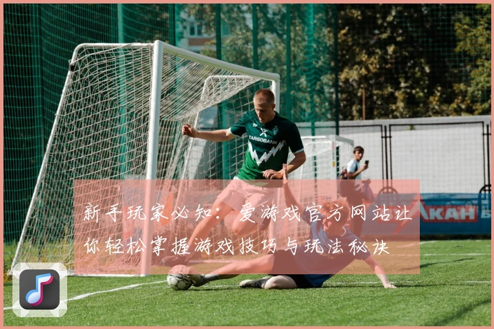 新手玩家必知：爱游戏官方网站让你轻松掌握游戏技巧与玩法秘诀