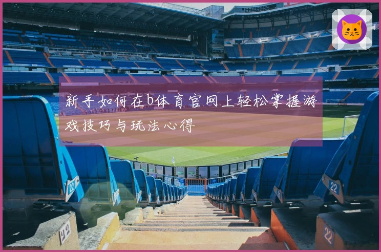 新手如何在b体育官网上轻松掌握游戏技巧与玩法心得