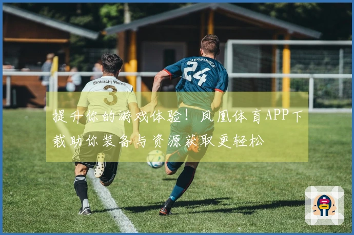 提升你的游戏体验！凤凰体育APP下载助你装备与资源获取更轻松