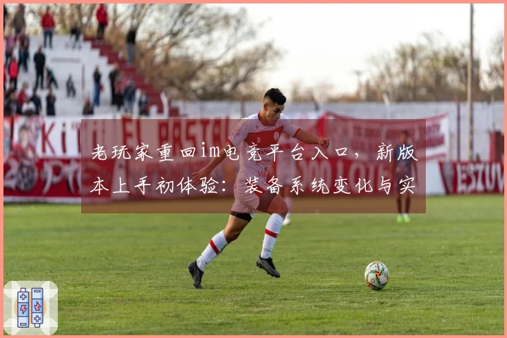 老玩家重回im电竞平台入口，新版本上手初体验：装备系统变化与实战收益对比