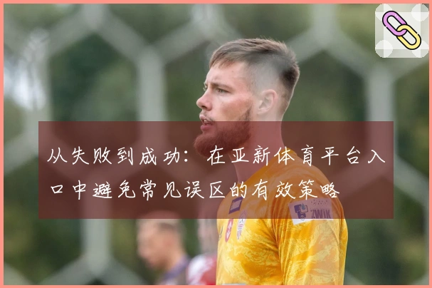 从失败到成功：在亚新体育平台入口中避免常见误区的有效策略