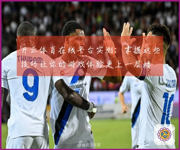 开云体育在线平台实测：掌握这些技巧让你的游戏体验更上一层楼