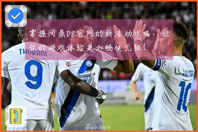 掌握问鼎pg官网的新活动攻略，让你的游戏体验更加畅快无阻！