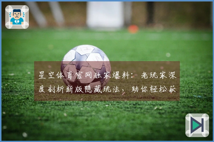 星空体育官网独家爆料：老玩家深度剖析新版隐藏玩法，助你轻松获取稀有装备！