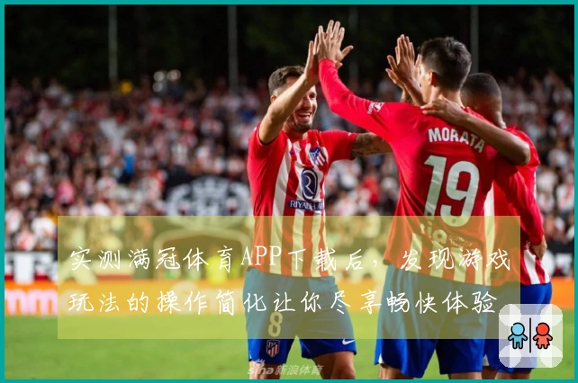 实测满冠体育APP下载后，发现游戏玩法的操作简化让你尽享畅快体验