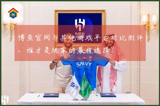 博鱼官网与其他游戏平台对比测评，谁才是玩家的最佳选择？