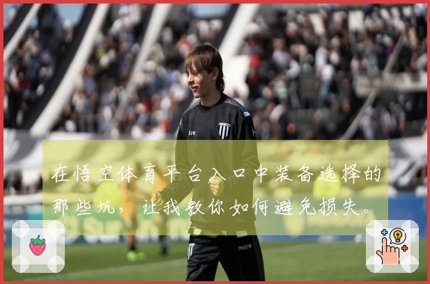 在悟空体育平台入口中装备选择的那些坑，让我教你如何避免损失。