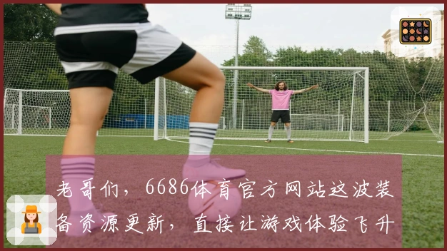 老哥们，6686体育官方网站这波装备资源更新，直接让游戏体验飞升！