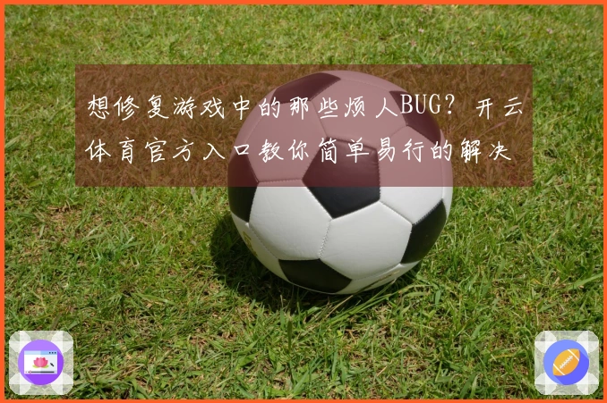 想修复游戏中的那些烦人BUG？开云体育官方入口教你简单易行的解决方法！