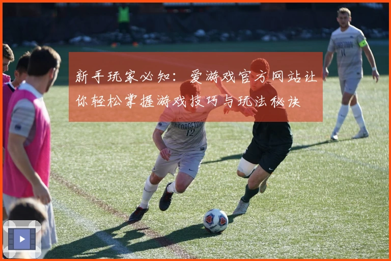 新手玩家必知：爱游戏官方网站让你轻松掌握游戏技巧与玩法秘诀