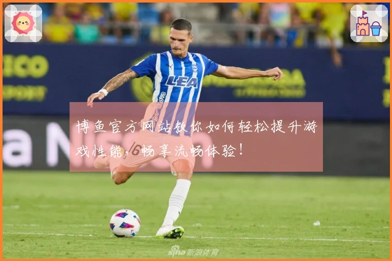 博鱼官方网站教你如何轻松提升游戏性能，畅享流畅体验！