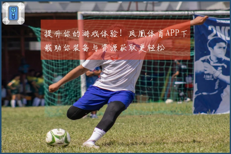 提升你的游戏体验！凤凰体育APP下载助你装备与资源获取更轻松