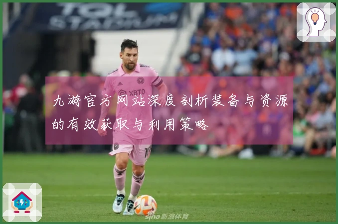 九游官方网站深度剖析装备与资源的有效获取与利用策略