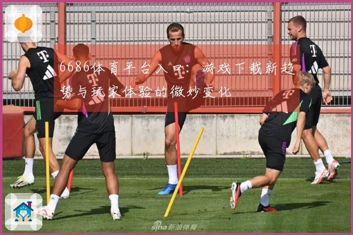 6686体育平台入口：游戏下载新趋势与玩家体验的微妙变化