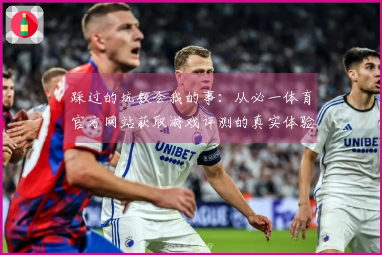 踩过的坑教会我的事：从必一体育官方网站获取游戏评测的真实体验揭秘