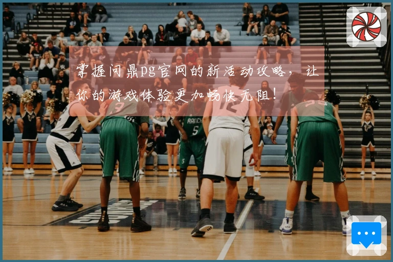 掌握问鼎pg官网的新活动攻略，让你的游戏体验更加畅快无阻！