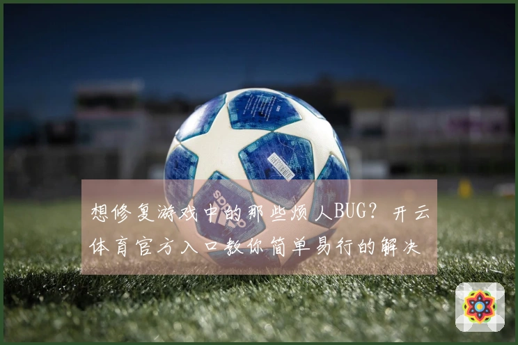 想修复游戏中的那些烦人BUG？开云体育官方入口教你简单易行的解决方法！